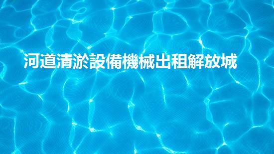 河道清淤設備機械出租解放城市河道，讓水流更暢通！